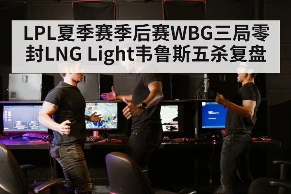 LPL夏季赛季后赛WBG三局零封LNG Light韦鲁斯五杀复盘