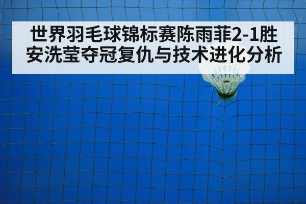 世界羽毛球锦标赛陈雨菲2-1胜安洗莹夺冠复仇与技术进化分析
