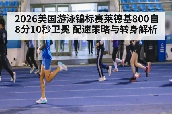 2026美国游泳锦标赛莱德基800自8分10秒卫冕 配速策略与转身解析
