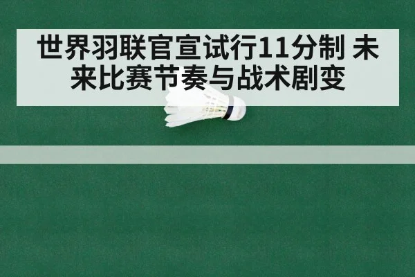世界羽联官宣试行11分制 未来比赛节奏与战术剧变