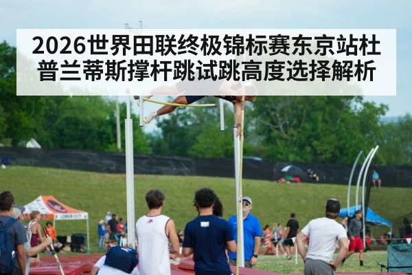 2026世界田联终极锦标赛东京站杜普兰蒂斯撑杆跳试跳高度选择解析