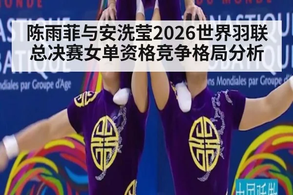 陈雨菲与安洗莹2026世界羽联总决赛女单资格竞争格局分析