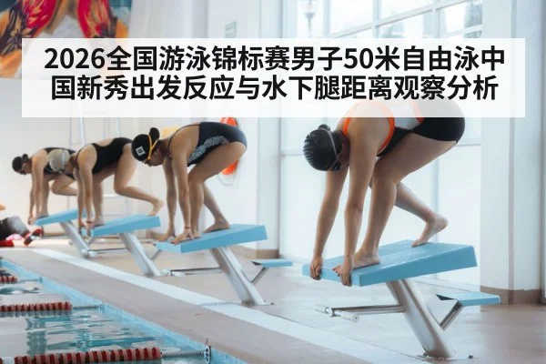 2026全国游泳锦标赛男子50米自由泳中国新秀出发反应与水下腿距离观察分析