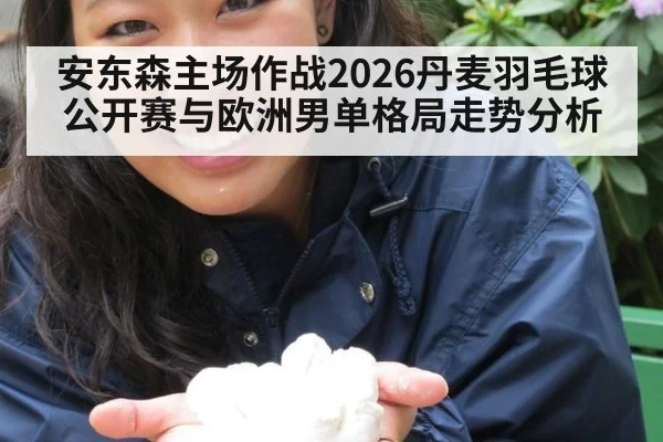 安东森主场作战2026丹麦羽毛球公开赛与欧洲男单格局走势分析
