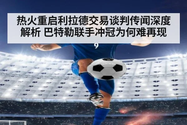 热火重启利拉德交易谈判传闻深度解析 巴特勒联手冲冠为何难再现